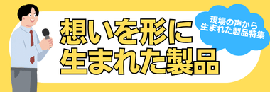 現場の声から生まれた製品